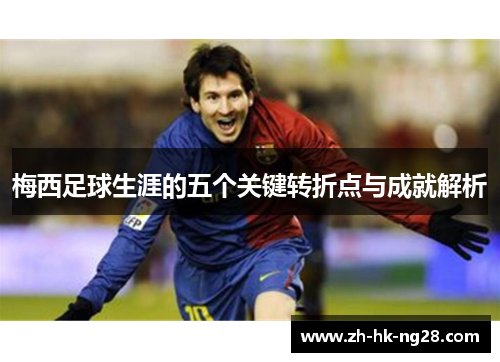 梅西足球生涯的五个关键转折点与成就解析