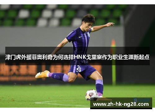 津门虎外援菲奥利奇为何选择HNK戈里察作为职业生涯新起点