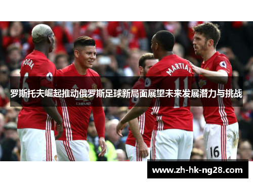 罗斯托夫崛起推动俄罗斯足球新局面展望未来发展潜力与挑战