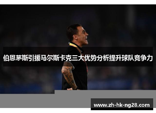 伯恩茅斯引援马尔斯卡克三大优势分析提升球队竞争力