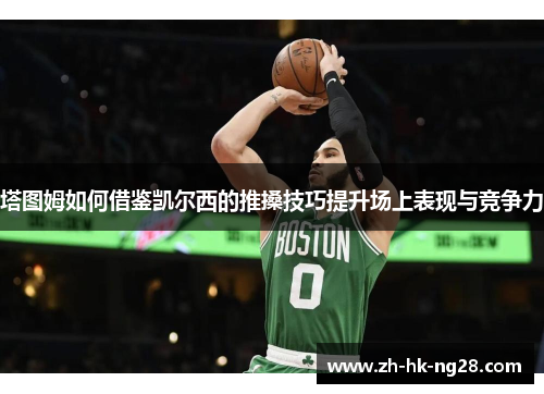塔图姆如何借鉴凯尔西的推搡技巧提升场上表现与竞争力