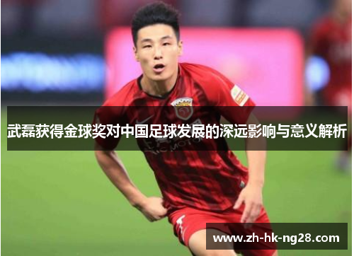 武磊获得金球奖对中国足球发展的深远影响与意义解析