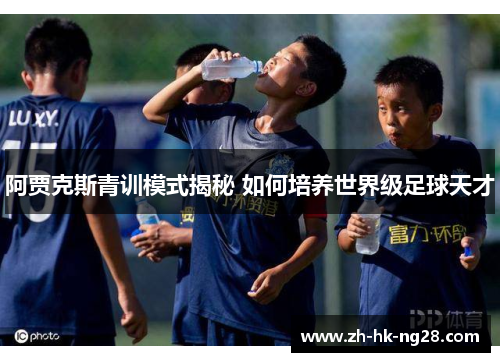 阿贾克斯青训模式揭秘 如何培养世界级足球天才