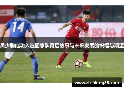 吴少聪成功入选国家队背后故事与未来发展的祝福与期望