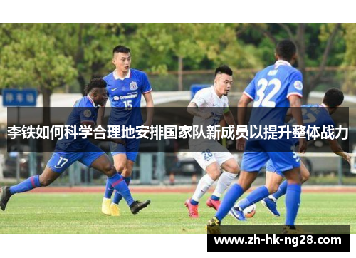 李铁如何科学合理地安排国家队新成员以提升整体战力
