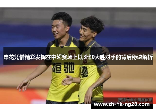 申花凭借精彩发挥在中超赛场上以3比0大胜对手的背后秘诀解析