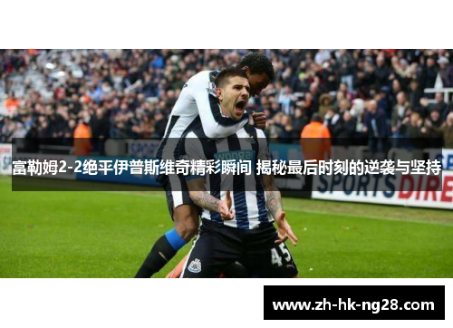 富勒姆2-2绝平伊普斯维奇精彩瞬间 揭秘最后时刻的逆袭与坚持