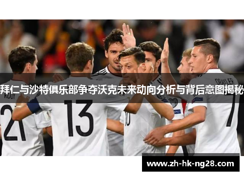 拜仁与沙特俱乐部争夺沃克未来动向分析与背后意图揭秘