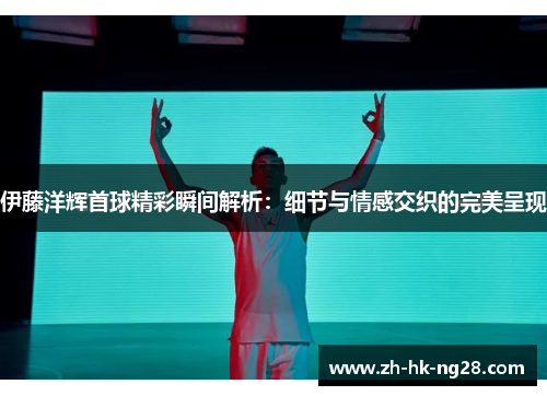 伊藤洋辉首球精彩瞬间解析：细节与情感交织的完美呈现