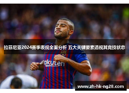 拉菲尼亚2024赛季表现全面分析 五大关键要素透视其竞技状态