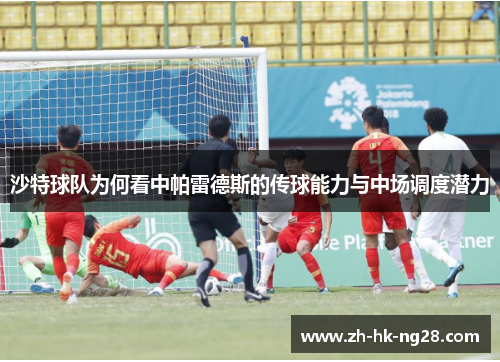 沙特球队为何看中帕雷德斯的传球能力与中场调度潜力