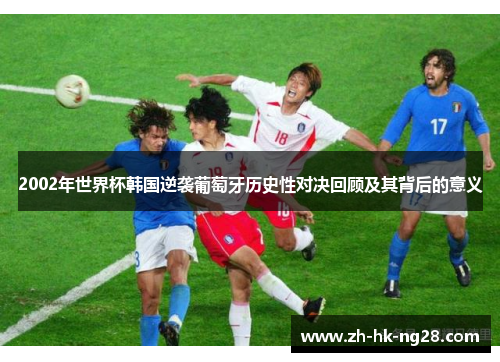 2002年世界杯韩国逆袭葡萄牙历史性对决回顾及其背后的意义