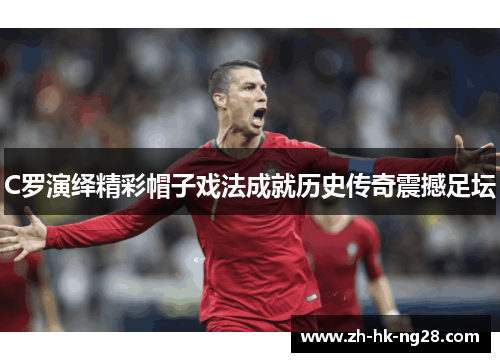 C罗演绎精彩帽子戏法成就历史传奇震撼足坛