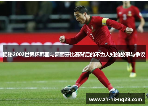 揭秘2002世界杯韩国与葡萄牙比赛背后的不为人知的故事与争议