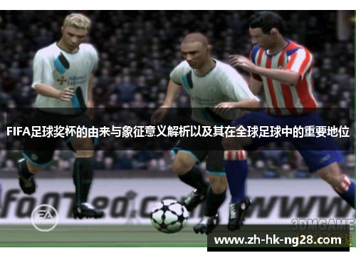 FIFA足球奖杯的由来与象征意义解析以及其在全球足球中的重要地位
