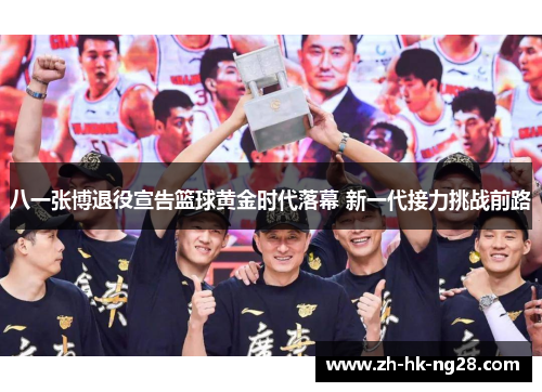 八一张博退役宣告篮球黄金时代落幕 新一代接力挑战前路