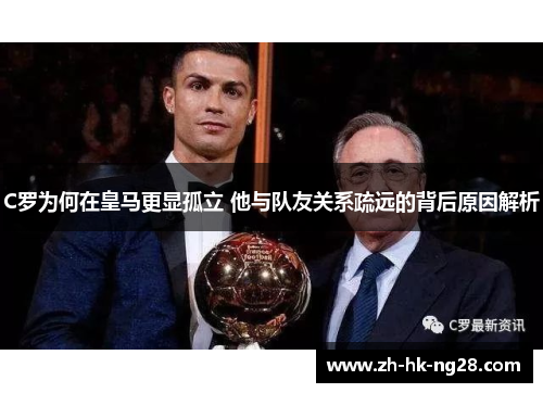 C罗为何在皇马更显孤立 他与队友关系疏远的背后原因解析