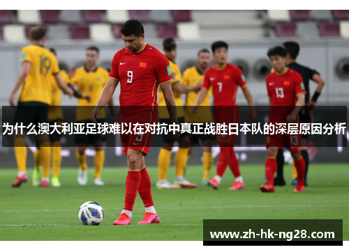 为什么澳大利亚足球难以在对抗中真正战胜日本队的深层原因分析