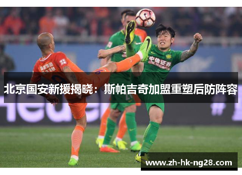 北京国安新援揭晓：斯帕吉奇加盟重塑后防阵容
