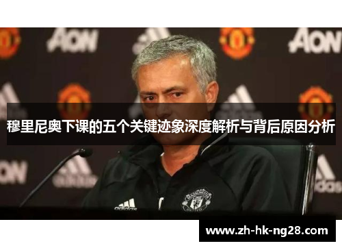 穆里尼奥下课的五个关键迹象深度解析与背后原因分析