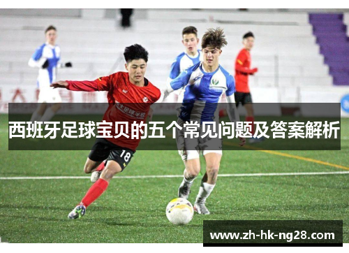 西班牙足球宝贝的五个常见问题及答案解析