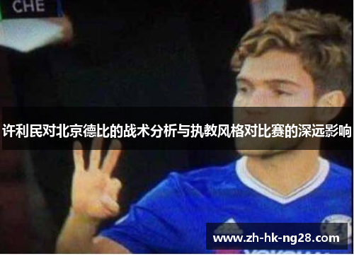 许利民对北京德比的战术分析与执教风格对比赛的深远影响 许利民对北京德比的战术分析与执教风格对比赛的深远影响
