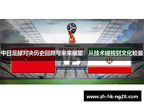 中日足球对决历史回顾与未来展望:从技术碰撞到文化较量 中日足球对决历史回顾与未来展望:从技术碰撞到文化较量