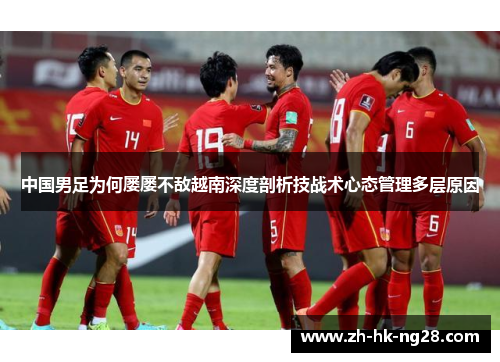 中国男足为何屡屡不敌越南深度剖析技战术心态管理多层原因 中国男足为何屡屡不敌越南深度剖析技战术心态管理多层原因