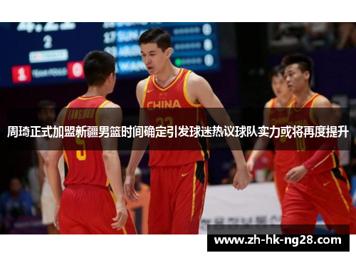 周琦正式加盟新疆男篮时间确定引发球迷热议球队实力或将再度提升 周琦正式加盟新疆男篮时间确定引发球迷热议球队实力或将再度提升