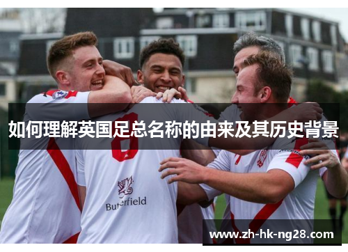 如何理解英国足总名称的由来及其历史背景 如何理解英国足总名称的由来及其历史背景