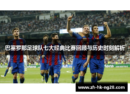 巴塞罗那足球队七大经典比赛回顾与历史时刻解析
