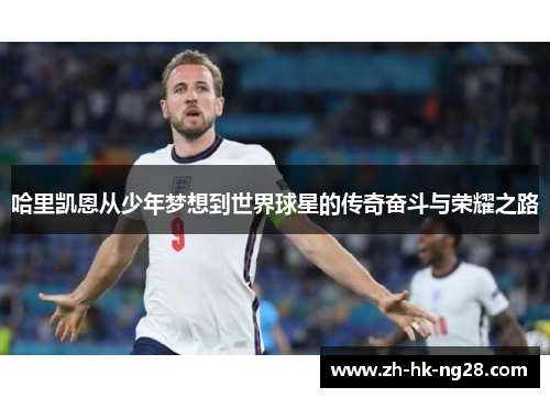 哈里凯恩从少年梦想到世界球星的传奇奋斗与荣耀之路