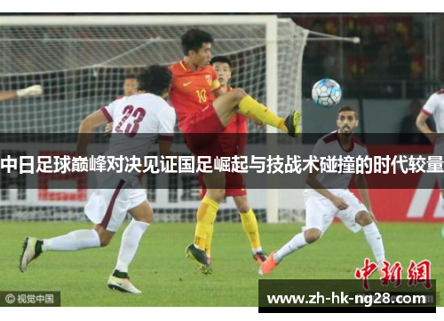 中日足球巅峰对决见证国足崛起与技战术碰撞的时代较量