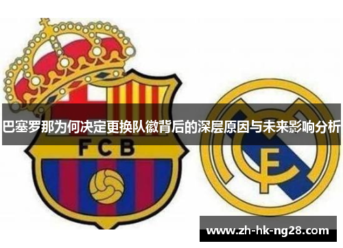 巴塞罗那为何决定更换队徽背后的深层原因与未来影响分析 巴塞罗那为何决定更换队徽背后的深层原因与未来影响分析
