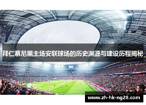 拜仁慕尼黑主场安联球场的历史渊源与建设历程揭秘 拜仁慕尼黑主场安联球场的历史渊源与建设历程揭秘