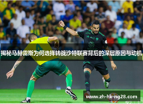揭秘马赫雷斯为何选择转战沙特联赛背后的深层原因与动机 揭秘马赫雷斯为何选择转战沙特联赛背后的深层原因与动机
