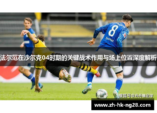 法尔范在沙尔克04时期的关键战术作用与场上位置深度解析 法尔范在沙尔克04时期的关键战术作用与场上位置深度解析