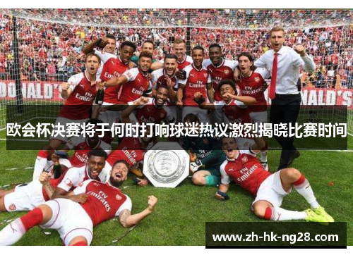 欧会杯决赛将于何时打响球迷热议激烈揭晓比赛时间
