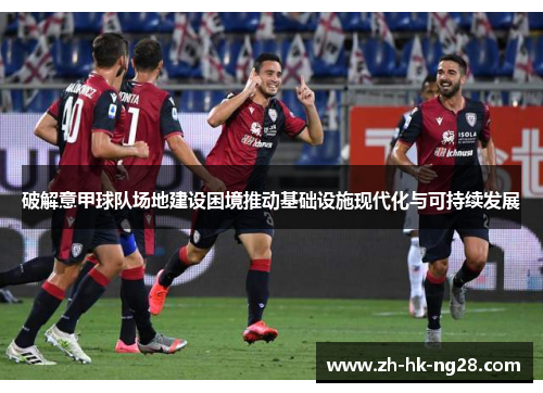 破解意甲球队场地建设困境推动基础设施现代化与可持续发展