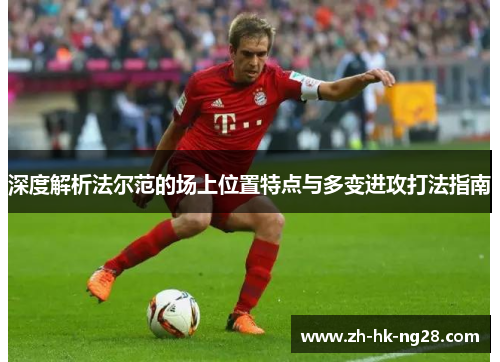 深度解析法尔范的场上位置特点与多变进攻打法指南