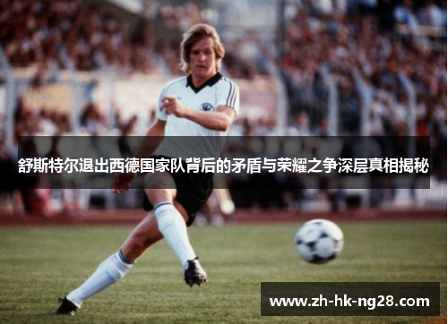 舒斯特尔退出西德国家队背后的矛盾与荣耀之争深层真相揭秘