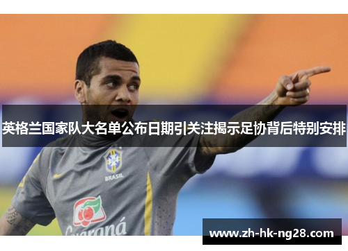 英格兰国家队大名单公布日期引关注揭示足协背后特别安排