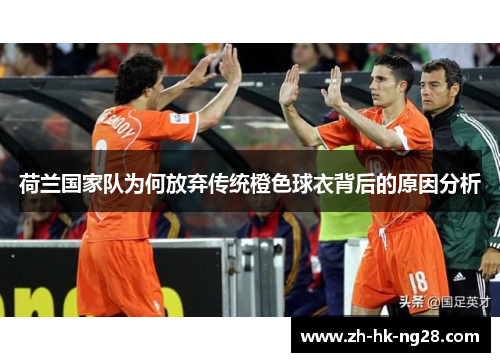 荷兰国家队为何放弃传统橙色球衣背后的原因分析